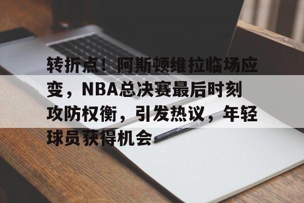 转折点！阿斯顿维拉临场应变，NBA总决赛最后时刻攻防权衡，引发热议，年轻球员获得机会的简单介绍-满冠网站
